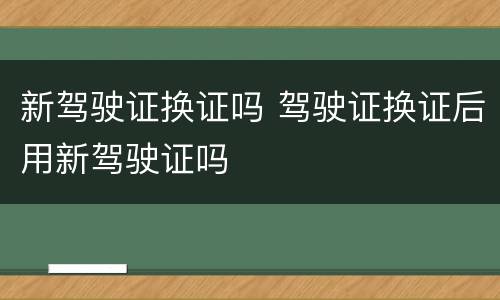 新驾驶证换证吗 驾驶证换证后用新驾驶证吗