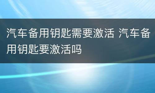 汽车备用钥匙需要激活 汽车备用钥匙要激活吗