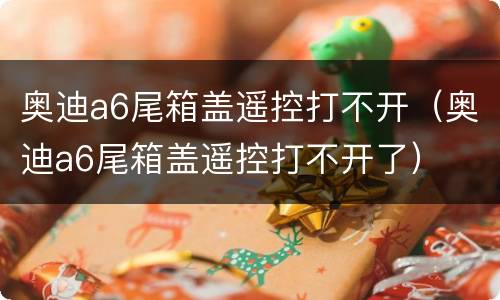 奥迪a6尾箱盖遥控打不开（奥迪a6尾箱盖遥控打不开了）
