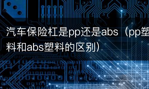 汽车保险杠是pp还是abs（pp塑料和abs塑料的区别）