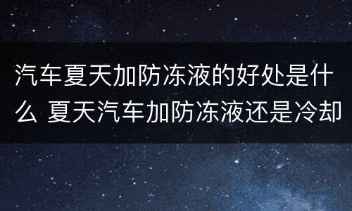 汽车夏天加防冻液的好处是什么 夏天汽车加防冻液还是冷却液