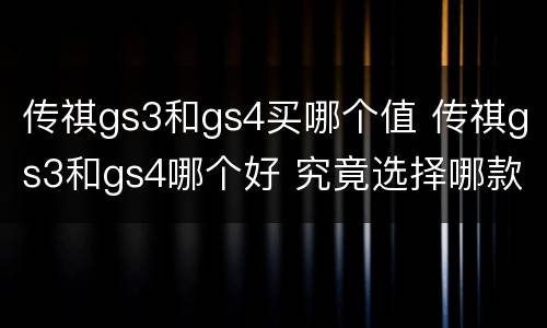 传祺gs3和gs4买哪个值 传祺gs3和gs4哪个好 究竟选择哪款好