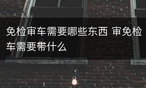 免检审车需要哪些东西 审免检车需要带什么
