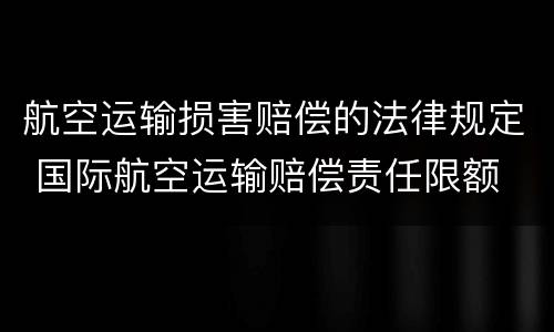 航空运输损害赔偿的法律规定 国际航空运输赔偿责任限额