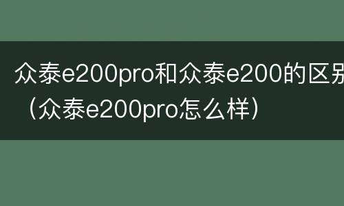 众泰e200pro和众泰e200的区别（众泰e200pro怎么样）