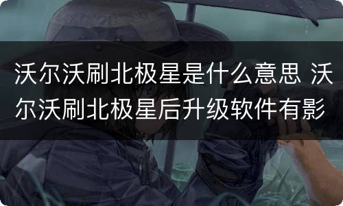 沃尔沃刷北极星是什么意思 沃尔沃刷北极星后升级软件有影响吗