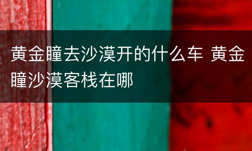 黄金瞳去沙漠开的什么车 黄金瞳沙漠客栈在哪
