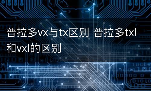 普拉多vx与tx区别 普拉多txl和vxl的区别
