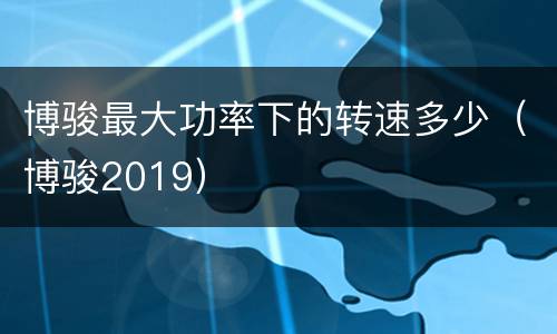 博骏最大功率下的转速多少（博骏2019）