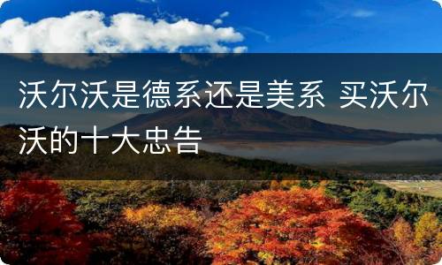 沃尔沃是德系还是美系 买沃尔沃的十大忠告