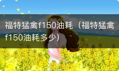 福特猛禽f150油耗（福特猛禽f150油耗多少）