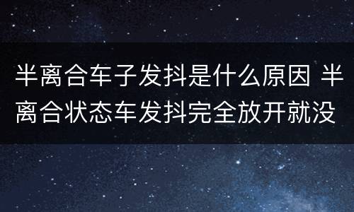 半离合车子发抖是什么原因 半离合状态车发抖完全放开就没事