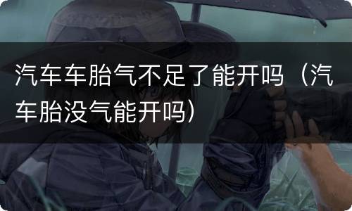 汽车车胎气不足了能开吗（汽车胎没气能开吗）