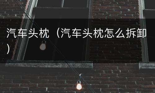 汽车头枕（汽车头枕怎么拆卸）