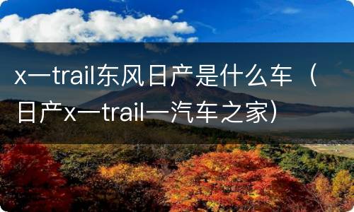 x一trail东风日产是什么车（日产x一trail一汽车之家）