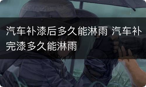 汽车补漆后多久能淋雨 汽车补完漆多久能淋雨