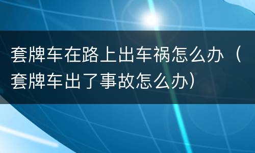 套牌车在路上出车祸怎么办（套牌车出了事故怎么办）