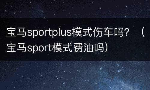 宝马sportplus模式伤车吗？（宝马sport模式费油吗）