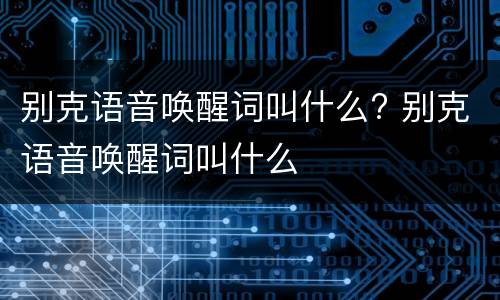 别克语音唤醒词叫什么? 别克语音唤醒词叫什么