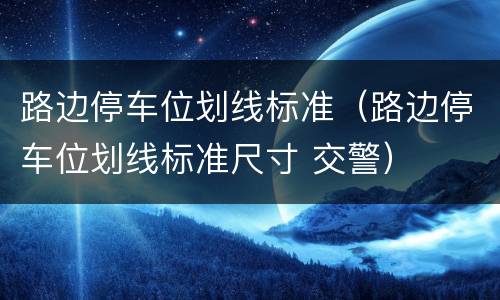 路边停车位划线标准（路边停车位划线标准尺寸 交警）