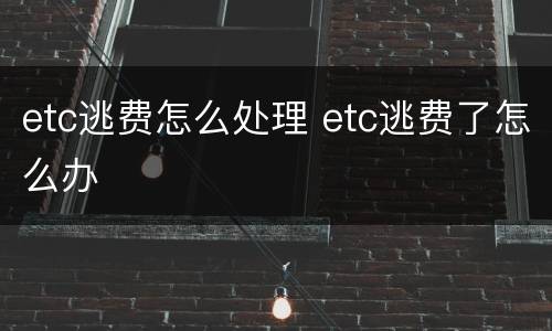 etc逃费怎么处理 etc逃费了怎么办