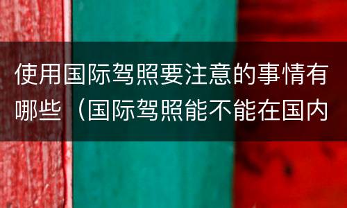 使用国际驾照要注意的事情有哪些（国际驾照能不能在国内使用）