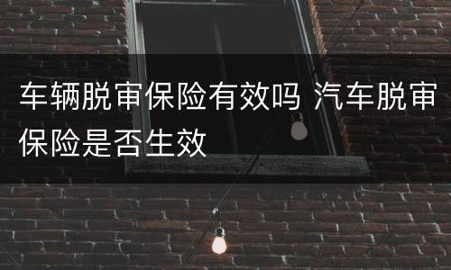 车辆脱审保险有效吗 汽车脱审保险是否生效