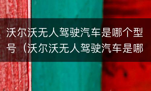 沃尔沃无人驾驶汽车是哪个型号（沃尔沃无人驾驶汽车是哪个型号的车）