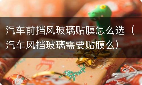 汽车前挡风玻璃贴膜怎么选（汽车风挡玻璃需要贴膜么）