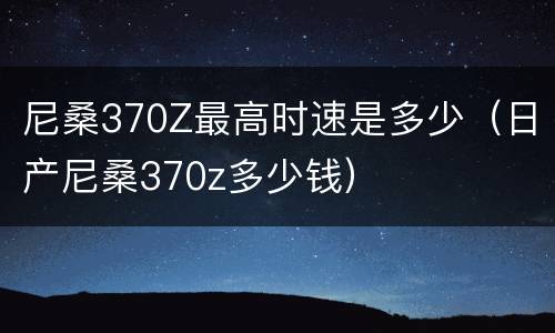 尼桑370Z最高时速是多少（日产尼桑370z多少钱）