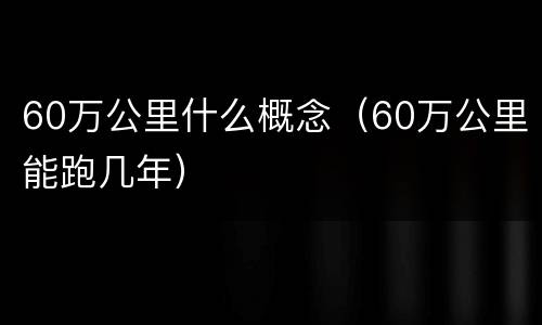 60万公里什么概念（60万公里能跑几年）