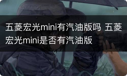 五菱宏光mini有汽油版吗 五菱宏光mini是否有汽油版