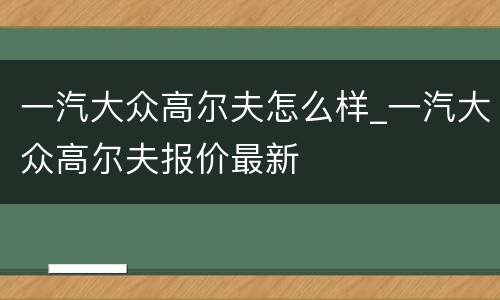 一汽大众高尔夫怎么样_一汽大众高尔夫报价最新