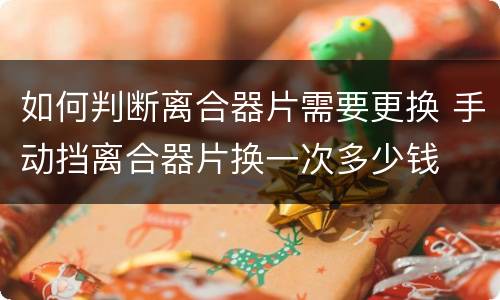 如何判断离合器片需要更换 手动挡离合器片换一次多少钱