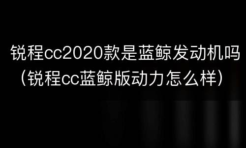 锐程cc2020款是蓝鲸发动机吗（锐程cc蓝鲸版动力怎么样）