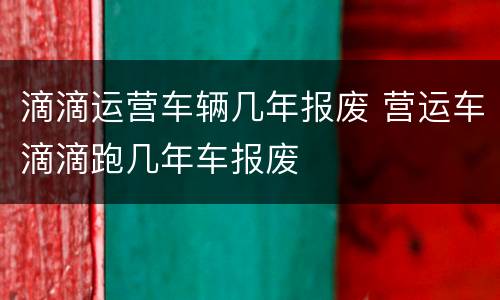 滴滴运营车辆几年报废 营运车滴滴跑几年车报废