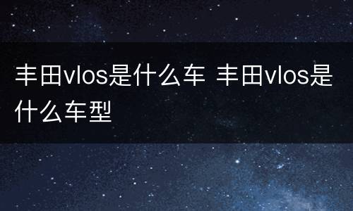 丰田vlos是什么车 丰田vlos是什么车型