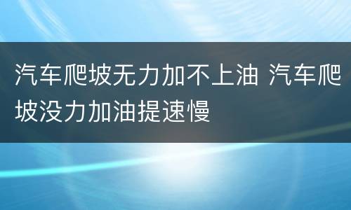 汽车爬坡无力加不上油 汽车爬坡没力加油提速慢