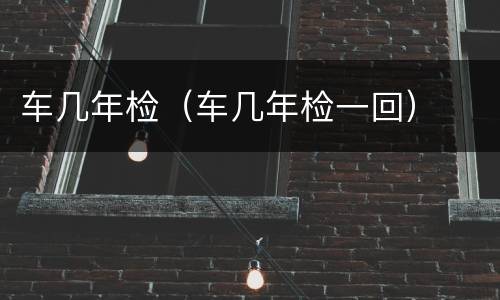 车几年检（车几年检一回）
