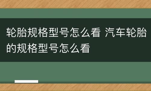 轮胎规格型号怎么看 汽车轮胎的规格型号怎么看