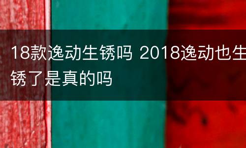 18款逸动生锈吗 2018逸动也生锈了是真的吗