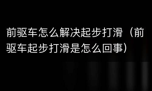 前驱车怎么解决起步打滑（前驱车起步打滑是怎么回事）