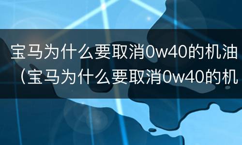 宝马为什么要取消0w40的机油（宝马为什么要取消0w40的机油保养）