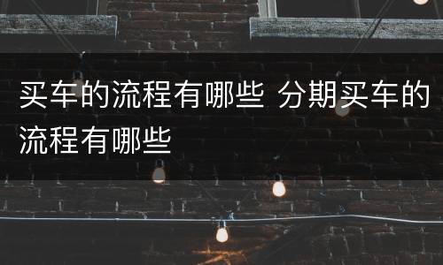 买车的流程有哪些 分期买车的流程有哪些