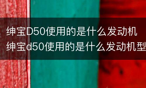 绅宝D50使用的是什么发动机 绅宝d50使用的是什么发动机型号