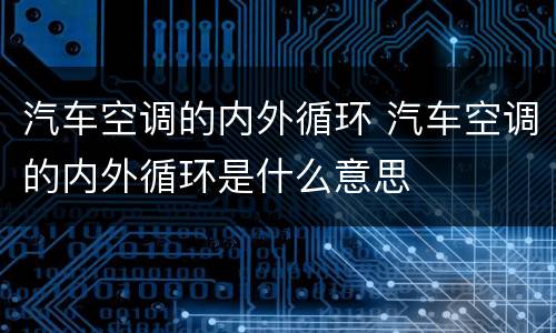 汽车空调的内外循环 汽车空调的内外循环是什么意思