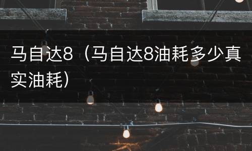 马自达8（马自达8油耗多少真实油耗）