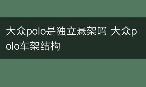 大众polo是独立悬架吗 大众polo车架结构