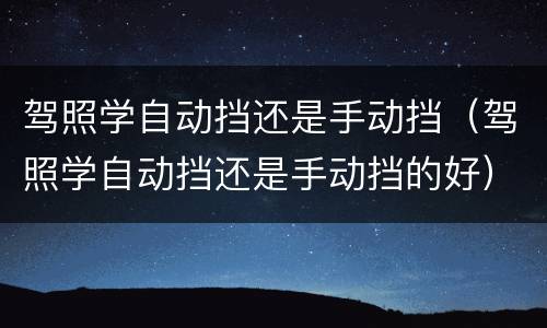 驾照学自动挡还是手动挡（驾照学自动挡还是手动挡的好）