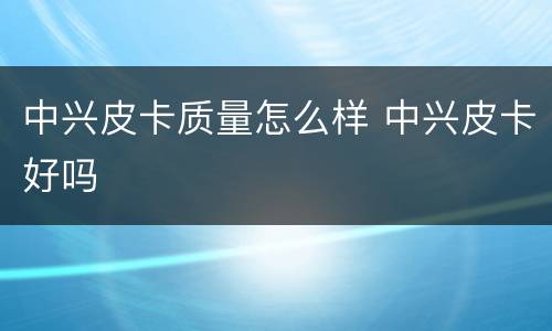 中兴皮卡质量怎么样 中兴皮卡好吗